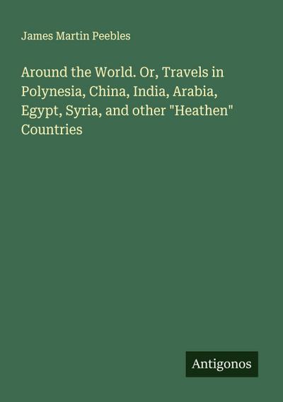 Around the World. Or, Travels in Polynesia, China, India, Arabia, Egypt, Syria, and other "Heathen" Countries