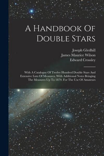 A Handbook Of Double Stars: With A Catalogue Of Twelve Hundred Double Stars And Extensive Lists Of Measures. With Additional Notes Bringing The Me