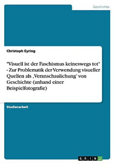 "Visuell ist der Faschismus keineswegs tot" - Zur Problematik der Verwendung visueller Quellen als ,Veranschaulichung’ von Geschichte (anhand einer Beispielfotografie)