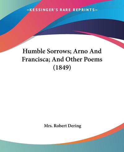 Humble Sorrows Arno And Francisca And Other Poems (1849) - Robert Dering