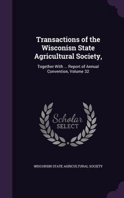 Transactions of the Wisconisn State Agricultural Society,: Together with ... Report of Annual Convention, Volume 32