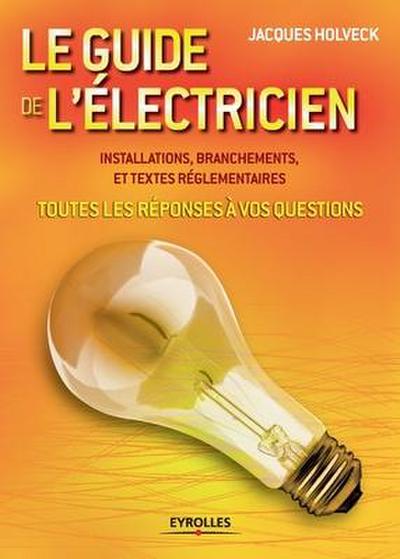 Le guide de l’électricien: Toutes les réponses à vos questions . Installations, branchements et textes réglementaires