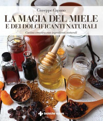 La magia del miele e dei dolcificanti naturali. Cucina creativa con ingredienti naturali