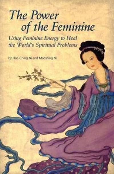 The Power of the Feminine: Using Feminine Energy to Heal the World's Spiritual Problems - Hua-Ching Ni