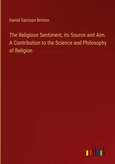 The Religious Sentiment, its Source and Aim. A Contribution to the Science and Philosophy of Religion