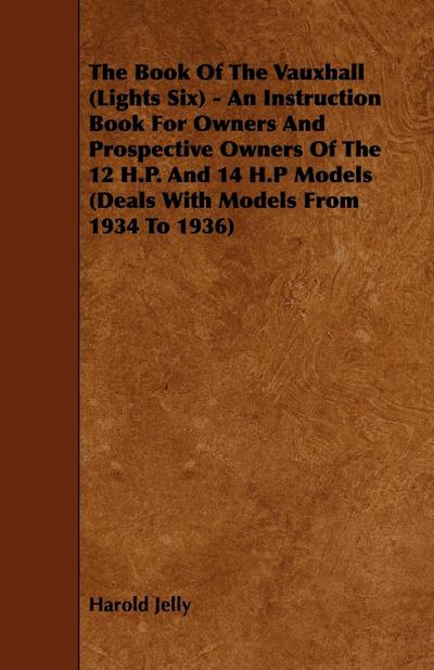 The Book Of The Vauxhall (Lights Six) - An Instruction Book For Owners And Prospective Owners Of The 12 H.P. And 14 H.P Models (Deals With Models From 1934 To 1936)