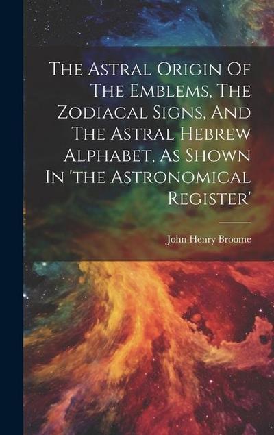 The Astral Origin Of The Emblems, The Zodiacal Signs, And The Astral Hebrew Alphabet, As Shown In ’the Astronomical Register’