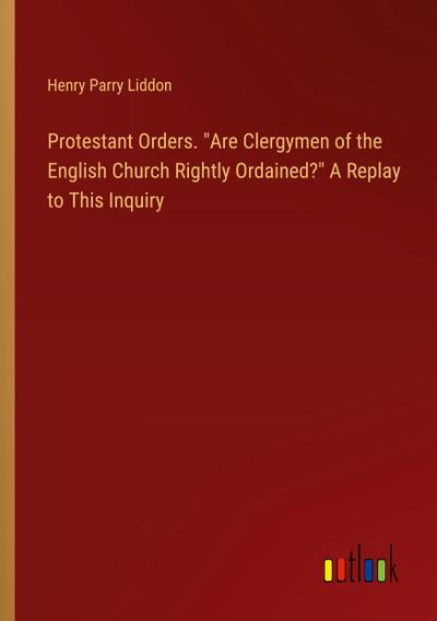 Protestant Orders. "Are Clergymen of the English Church Rightly Ordained?" A Replay to This Inquiry