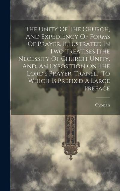 The Unity Of The Church, And Expediency Of Forms Of Prayer, Illustrated In Two Treatises [the Necessity Of Church-unity, And, An Exposition On The Lor