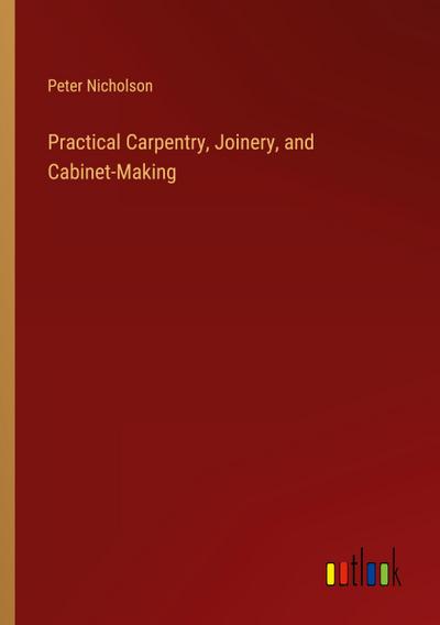 Practical Carpentry, Joinery, and Cabinet-Making