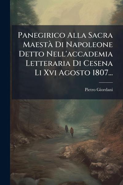 Panegirico Alla Sacra MaestÃ Di Napoleone Detto Nell’accademia Letteraria Di Cesena Li Xvi Agosto 1807...