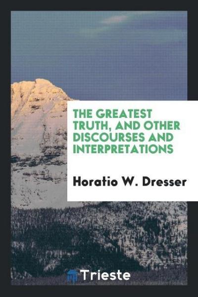 The greatest truth, and other discourses and interpretations