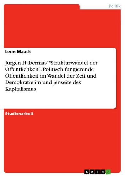 Jürgen Habermas’ "Strukturwandel der Öffentlichkeit". Politisch fungierende Öffentlichkeit im Wandel der Zeit und Demokratie im und jenseits des Kapitalismus