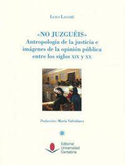 No juzguéis : antropología de la justicia e imágenes de la opinión pública entre los siglos XIX y XX
