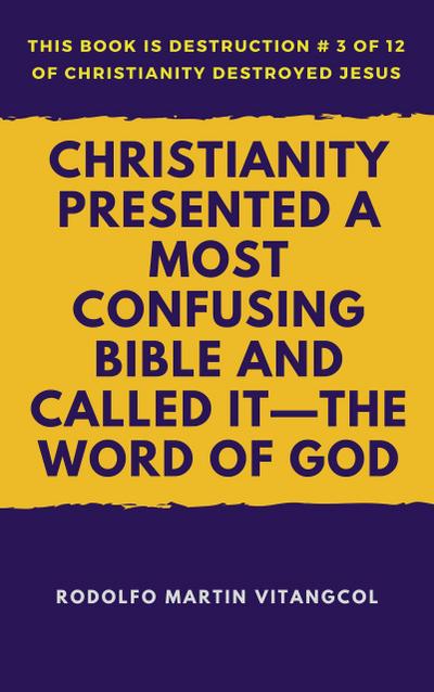 Christianity Presented a Most Confusing Bible and Called it-the Word of God (This book is Destruction # 3 of 12 Of  Christianity Destroyed Jesus)