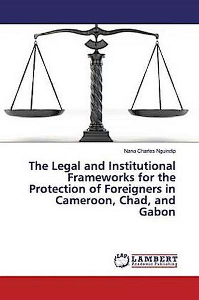 The Legal and Institutional Frameworks for the Protection of Foreigners in Cameroon, Chad, and Gabon