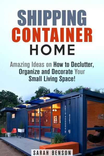 Shipping Container Homes: Amazing Ideas on How to Declutter, Organize and Decorate Your Small Living Space! (Live Mortgage Free)