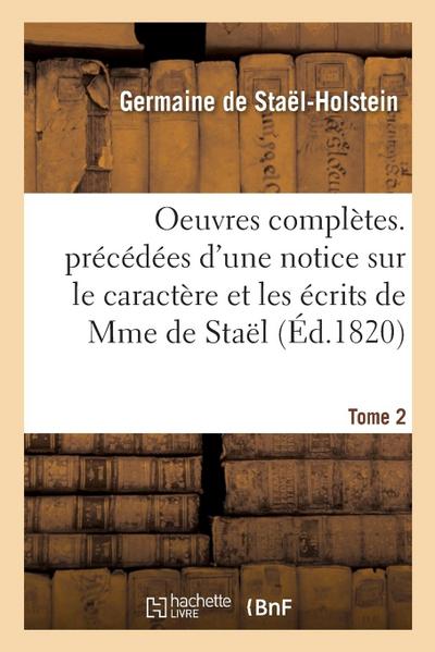 Oeuvres Complètes. Précédées d’Une Notice Sur Le Caractère Et Les Écrits de Mme de Staël. Tome 2