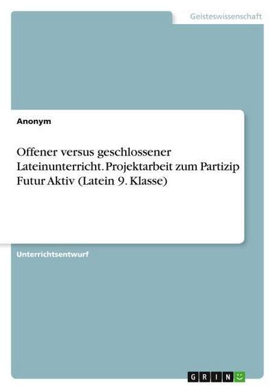 Offener versus geschlossener Lateinunterricht. Projektarbeit zum Partizip Futur Aktiv (Latein 9. Klasse)