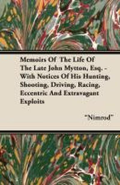 Memoirs of the Life of the Late John Mytton, Esq. - With Notices of His Hunting, Shooting, Driving, Racing, Eccentric and Extravagant Exploits