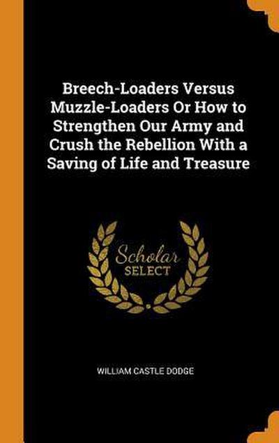 Breech-Loaders Versus Muzzle-Loaders Or How to Strengthen Our Army and Crush the Rebellion With a Saving of Life and Treasure