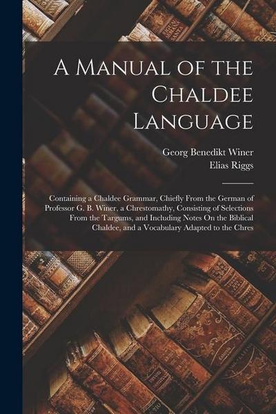 A Manual of the Chaldee Language: Containing a Chaldee Grammar, Chiefly From the German of Professor G. B. Winer, a Chrestomathy, Consisting of Select
