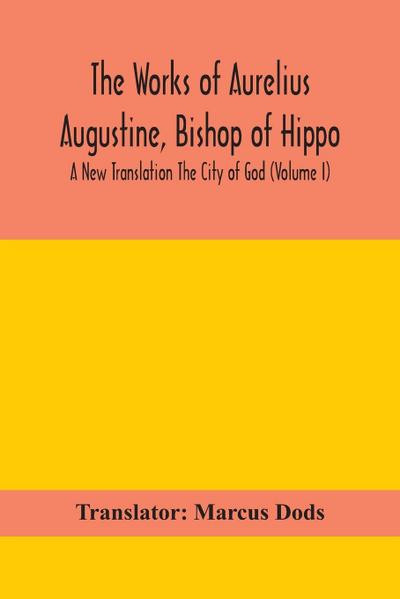 The Works of Aurelius Augustine, Bishop of Hippo. A New Translation The City of God (Volume I)