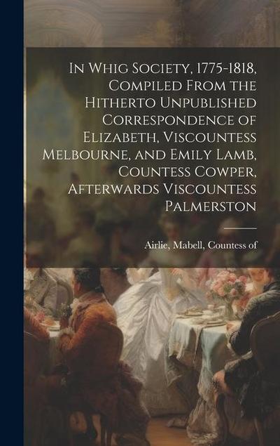 In Whig Society, 1775-1818, Compiled From the Hitherto Unpublished Correspondence of Elizabeth, Viscountess Melbourne, and Emily Lamb, Countess Cowper