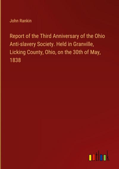 Report of the Third Anniversary of the Ohio Anti-slavery Society. Held in Granville, Licking County, Ohio, on the 30th of May, 1838