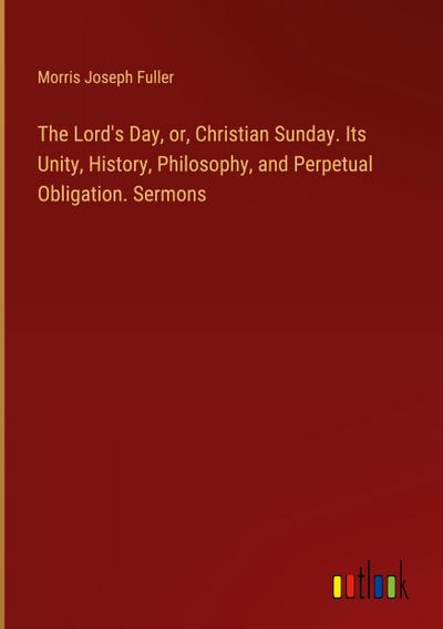 The Lord’s Day, or, Christian Sunday. Its Unity, History, Philosophy, and Perpetual Obligation. Sermons