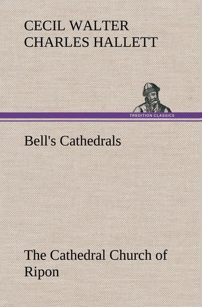 Bell’s Cathedrals: The Cathedral Church of Ripon A Short History of the Church and a Description of Its Fabric