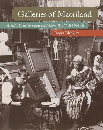 Galleries of Maoriland: Artists, Collectors and the Maori World, 1880-1910