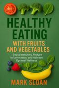 Healthy Eating With Fruits And Vegetables; Boost Immunity, Reduce Inflammation, And Achieve Optimal Wellness