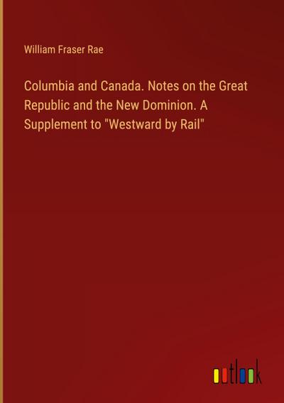 Columbia and Canada. Notes on the Great Republic and the New Dominion. A Supplement to "Westward by Rail"