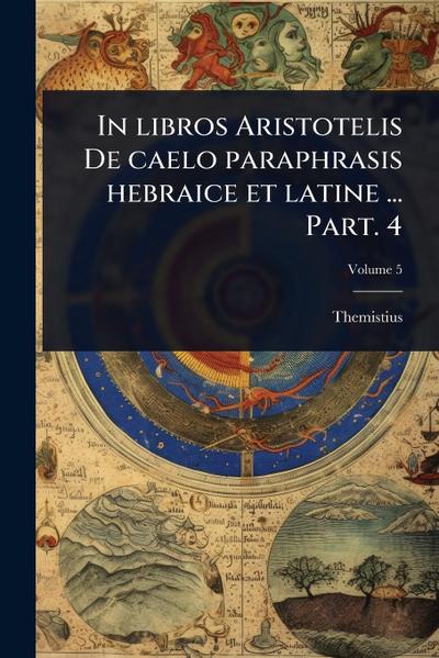 In libros Aristotelis De caelo paraphrasis hebraice et latine ... Part. 4