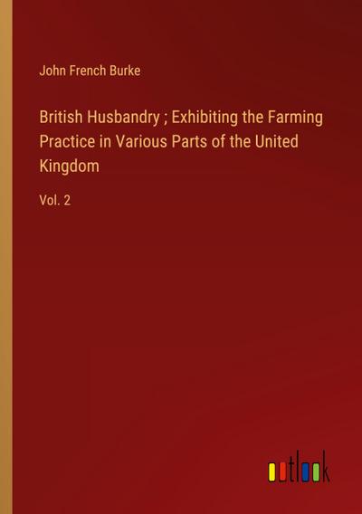 British Husbandry ; Exhibiting the Farming Practice in Various Parts of the United Kingdom