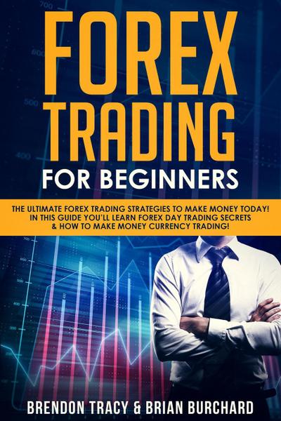 Forex Trading for Beginners: The Ultimate Forex Trading Strategies to Make Money Today! In This Guide You’ll Learn Forex Day Trading Secrets & How to Make Money Currency Trading!