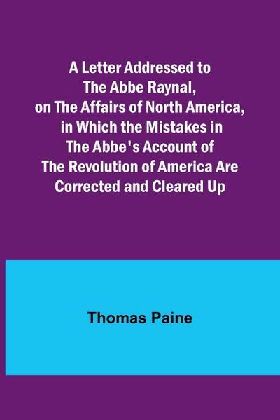 A Letter Addressed to the Abbe Raynal, on the Affairs of North America, in Which the Mistakes in the Abbe’s Account of the Revolution of America Are Corrected and Cleared Up