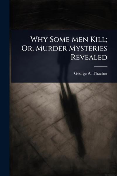Why Some Men Kill; Or, Murder Mysteries Revealed