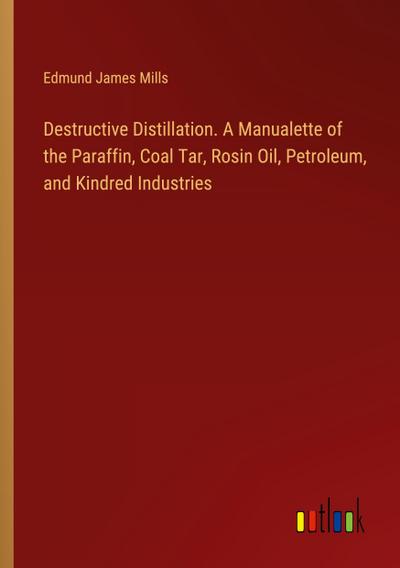Destructive Distillation. A Manualette of the Paraffin, Coal Tar, Rosin Oil, Petroleum, and Kindred Industries