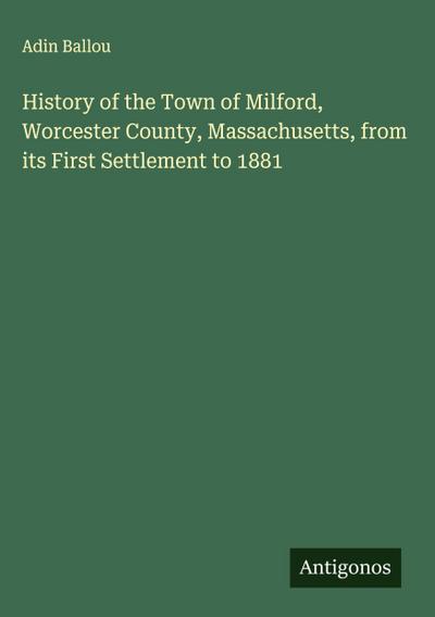 History of the Town of Milford, Worcester County, Massachusetts, from its First Settlement to 1881