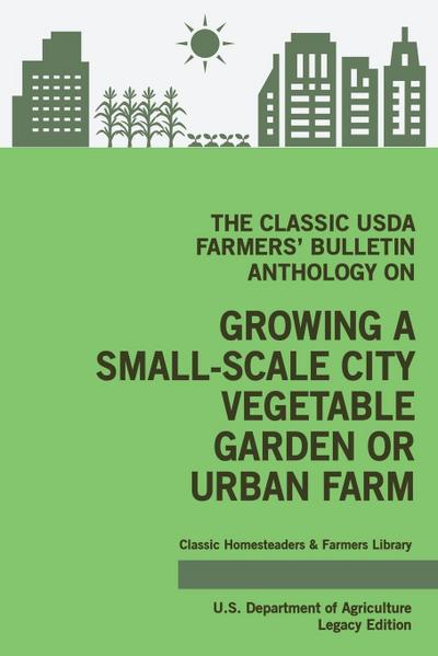 The Classic USDA Farmers’ Bulletin Anthology on Growing a Small-Scale City Vegetable Garden or Urban Farm (Legacy Edition)