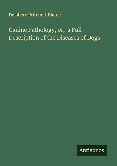Canine Pathology, or,  a Full Description of the Diseases of Dogs