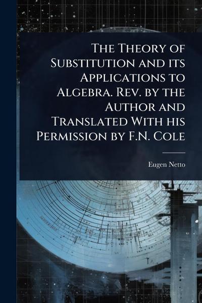 The Theory of Substitution and its Applications to Algebra. Rev. by the Author and Translated With his Permission by F.N. Cole
