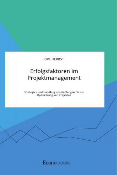 Erfolgsfaktoren im Projektmanagement. Strategien und Handlungsempfehlungen für die Optimierung von Projekten