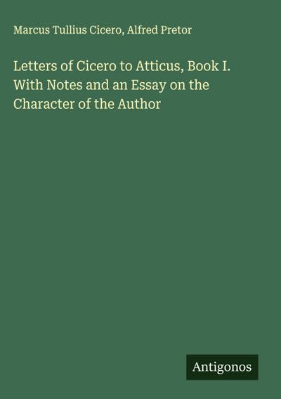 Letters of Cicero to Atticus, Book I. With Notes and an Essay on the Character of the Author