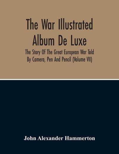 The War Illustrated Album De Luxe; The Story Of The Great European War Told By Camera, Pen And Pencil (Volume Vii)