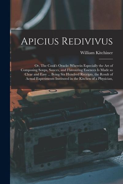 Apicius Redivivus: Or, The Cook’s Oracle: Wherein Especially the art of Composing Soups, Sauces, and Flavouring Essences is Made so Clear