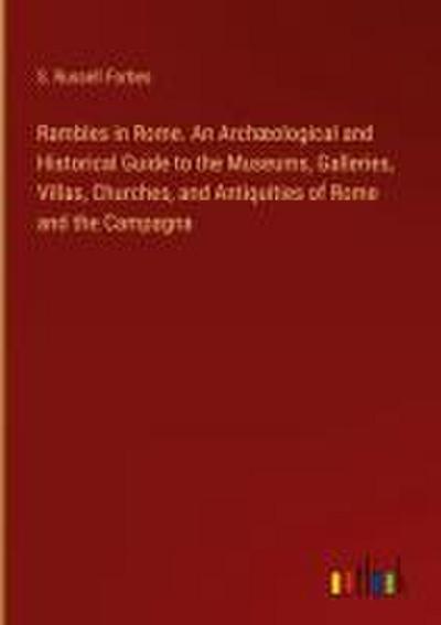 Rambles in Rome. An Archæological and Historical Guide to the Museums, Galleries, Villas, Churches, and Antiquities of Rome and the Campagna