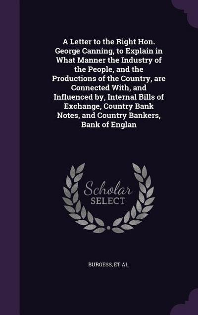 A Letter to the Right Hon. George Canning, to Explain in What Manner the Industry of the People, and the Productions of the Country, are Connected Wit